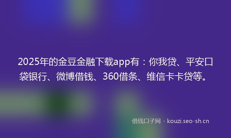2025年的金豆金融下载app有:你我贷、平安口袋银行、微博借钱、360借条、维信卡卡贷等。