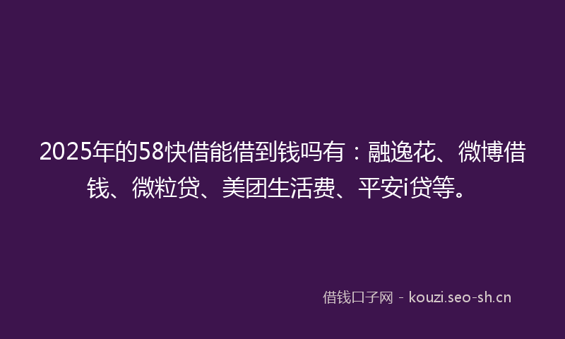 2025年的58快借能借到钱吗有:融逸花、微博借钱、微粒贷、美团生活费、平安i贷等。
