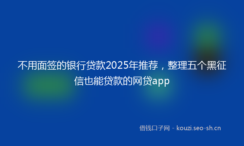 不用面签的银行贷款2025年推荐，整理五个黑征信也能贷款的网贷app