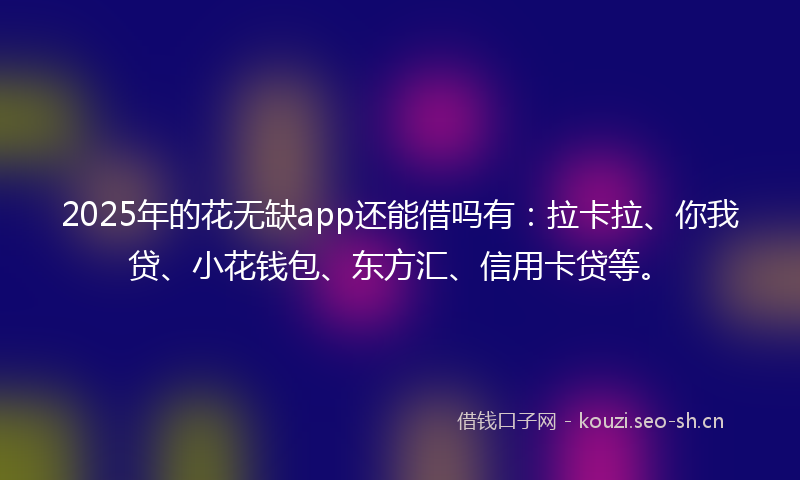2025年的花无缺app还能借吗有：拉卡拉、你我贷、小花钱包、东方汇、信用卡贷等。