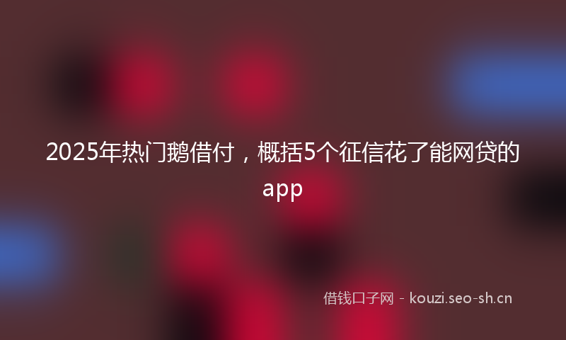 2025年热门鹅借付，概括5个征信花了能网贷的app