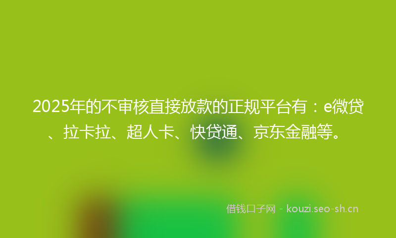 2025年的不审核直接放款的正规平台有：e微贷、拉卡拉、超人卡、快贷通、京东金融等。