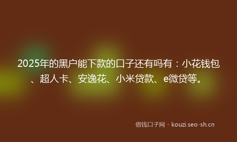 2025年的黑户能下款的口子还有吗有：小花钱包、超人卡、安逸花、小米贷款、e微贷等。