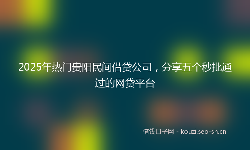 2025年热门贵阳民间借贷公司,分享五个秒批通过的网贷平台