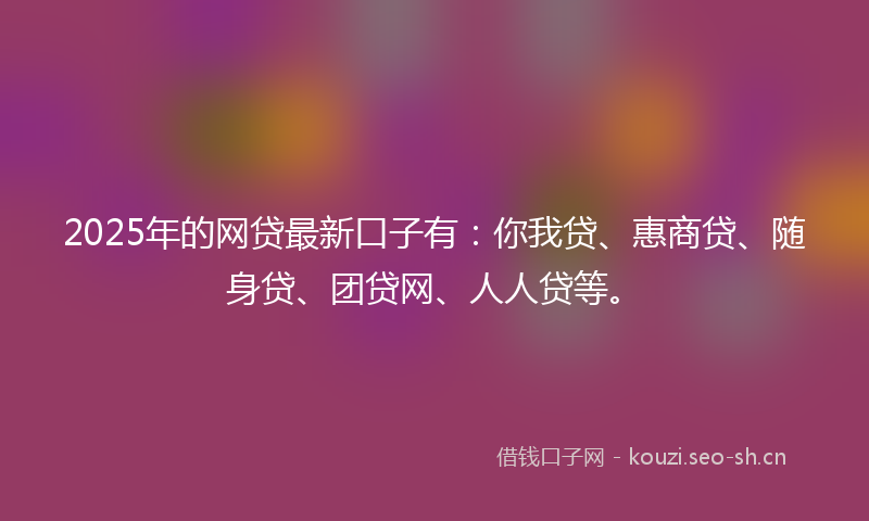 2025年的网贷最新口子有：你我贷、惠商贷、随身贷、团贷网、人人贷等。