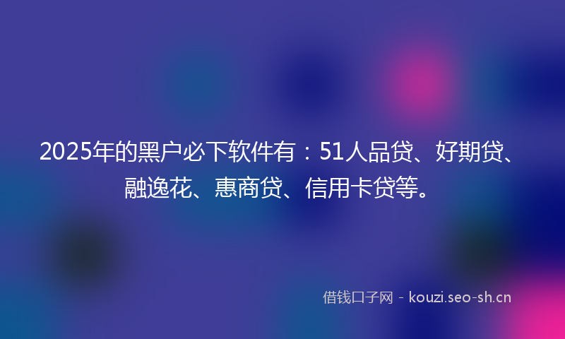 2025年的黑户必下软件有:51人品贷、好期贷、融逸花、惠商贷、信用卡贷等。