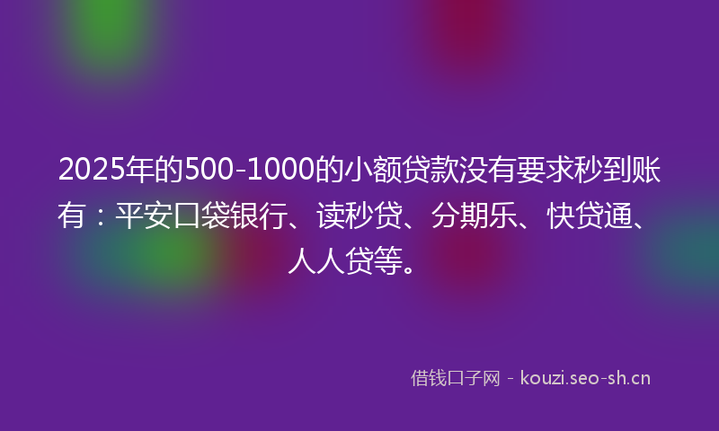2025年的500-1000的小额贷款没有要求秒到账有：平安口袋银行、读秒贷、分期乐、快贷通、人人贷等。