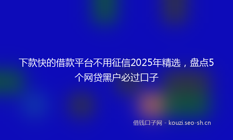 下款快的借款平台不用征信2025年精选，盘点5个网贷黑户必过口子