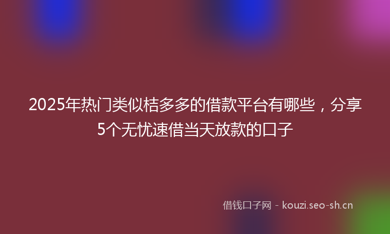 2025年热门类似桔多多的借款平台有哪些，分享5个无忧速借当天放款的口子