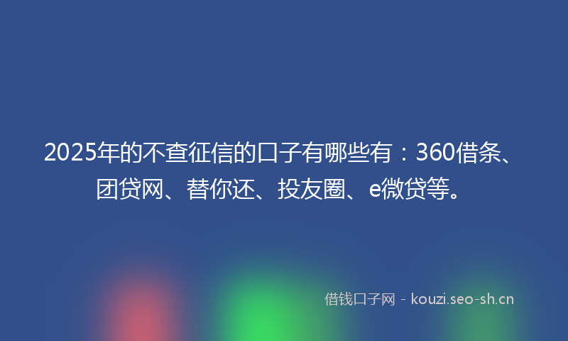 2025年的不查征信的口子有哪些有：360借条、团贷网、替你还、投友圈、e微贷等。