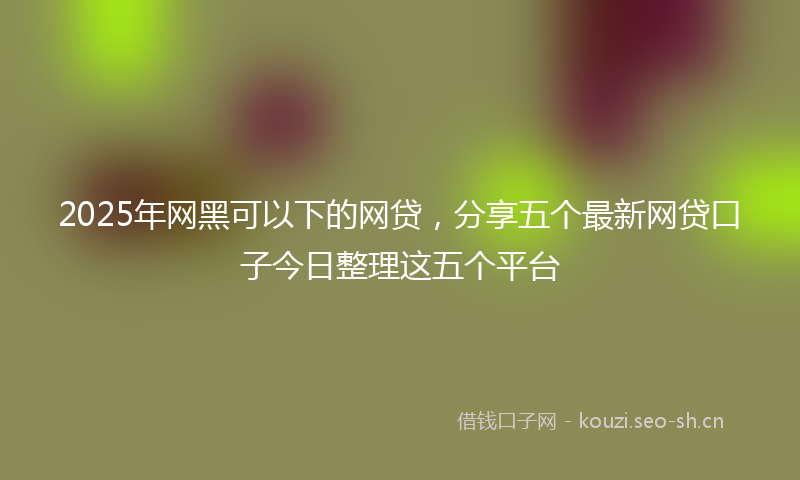 2025年网黑可以下的网贷，分享五个最新网贷口子今日整理这五个平台