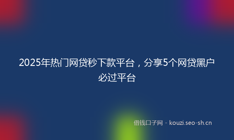 2025年热门网贷秒下款平台，分享5个网贷黑户必过平台