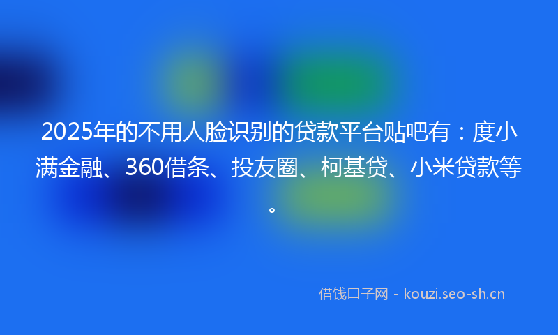 2025年的不用人脸识别的贷款平台贴吧有：度小满金融、360借条、投友圈、柯基贷、小米贷款等。