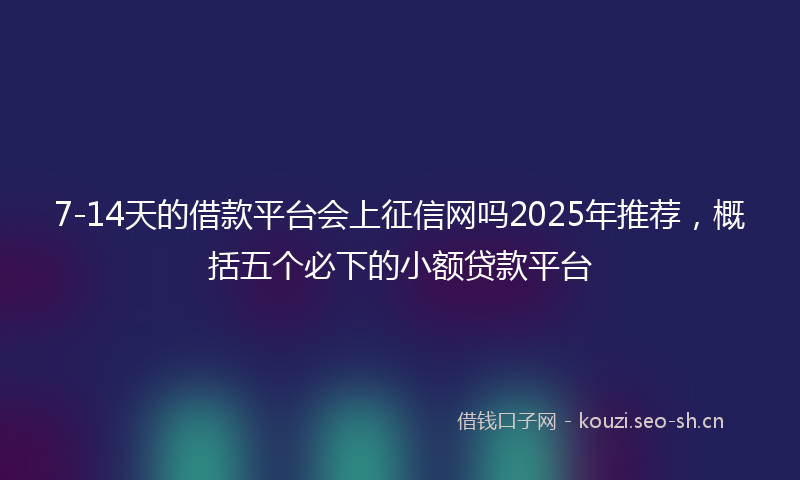 7-14天的借款平台会上征信网吗2025年推荐，概括五个必下的小额贷款平台