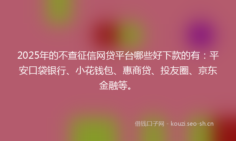 2025年的不查征信网贷平台哪些好下款的有：平安口袋银行、小花钱包、惠商贷、投友圈、京东金融等。