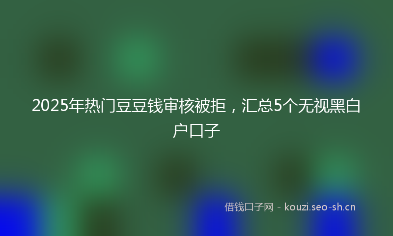 2025年热门豆豆钱审核被拒,汇总5个无视黑白户口子