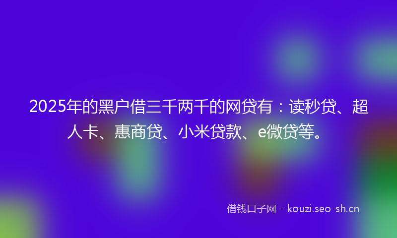 2025年的黑户借三千两千的网贷有:读秒贷、超人卡、惠商贷、小米贷款、e微贷等。