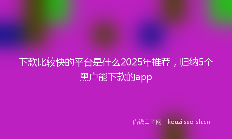 下款比较快的平台是什么2025年推荐，归纳5个黑户能下款的app