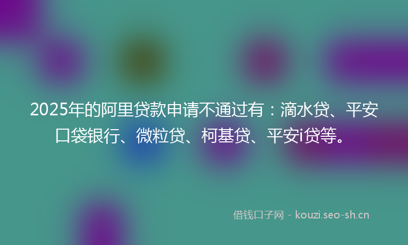 2025年的阿里贷款申请不通过有：滴水贷、平安口袋银行、微粒贷、柯基贷、平安i贷等。