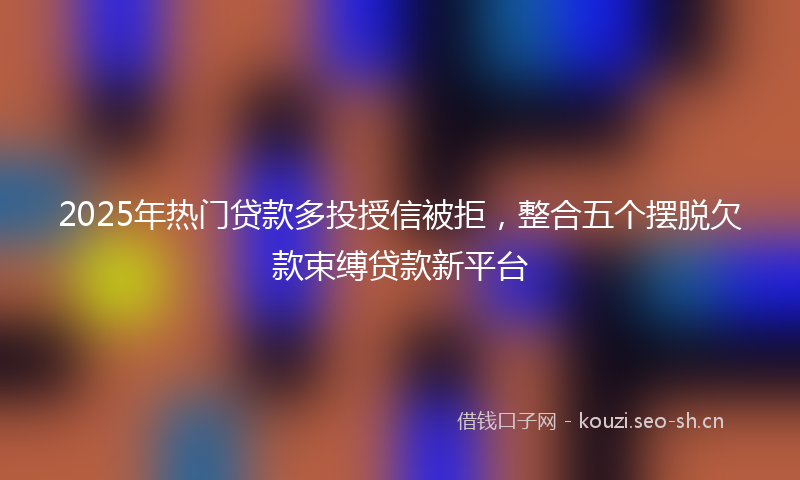 2025年热门贷款多投授信被拒，整合五个摆脱欠款束缚贷款新平台