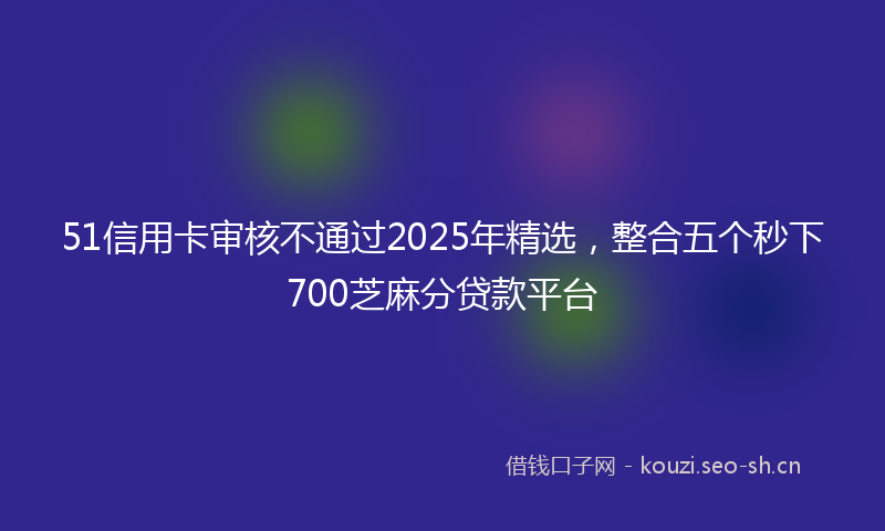 51信用卡审核不通过2025年精选，整合五个秒下700芝麻分贷款平台