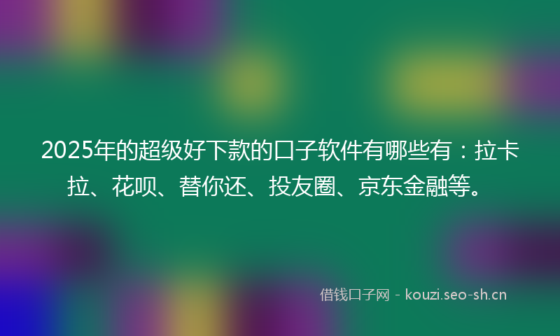 2025年的超级好下款的口子软件有哪些有：拉卡拉、花呗、替你还、投友圈、京东金融等。