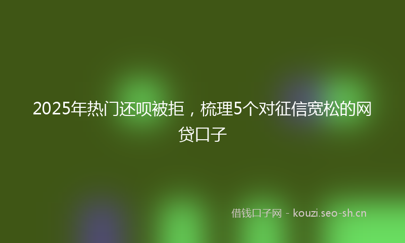 2025年热门还呗被拒，梳理5个对征信宽松的网贷口子