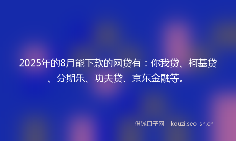 2025年的8月能下款的网贷有：你我贷、柯基贷、分期乐、功夫贷、京东金融等。