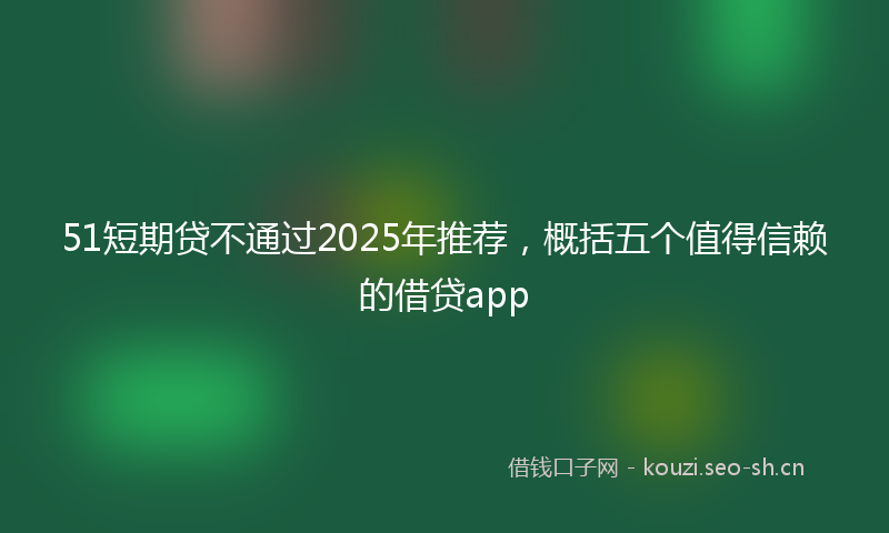 51短期贷不通过2025年推荐,概括五个值得信赖的借贷app