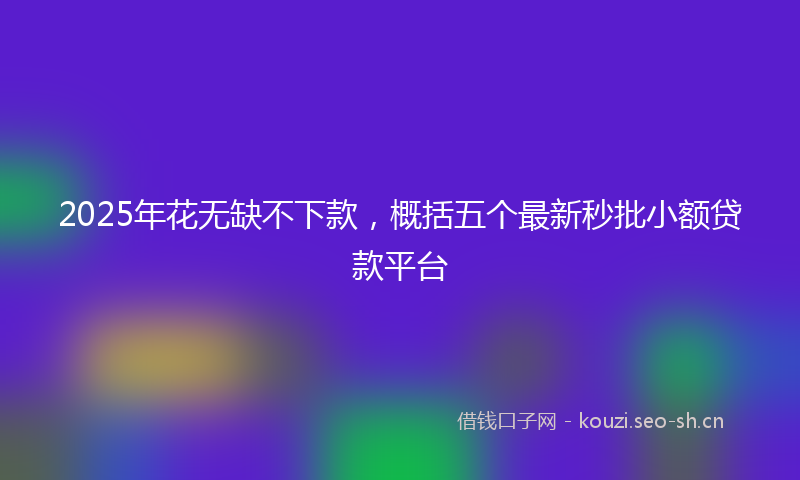 2025年花无缺不下款，概括五个最新秒批小额贷款平台