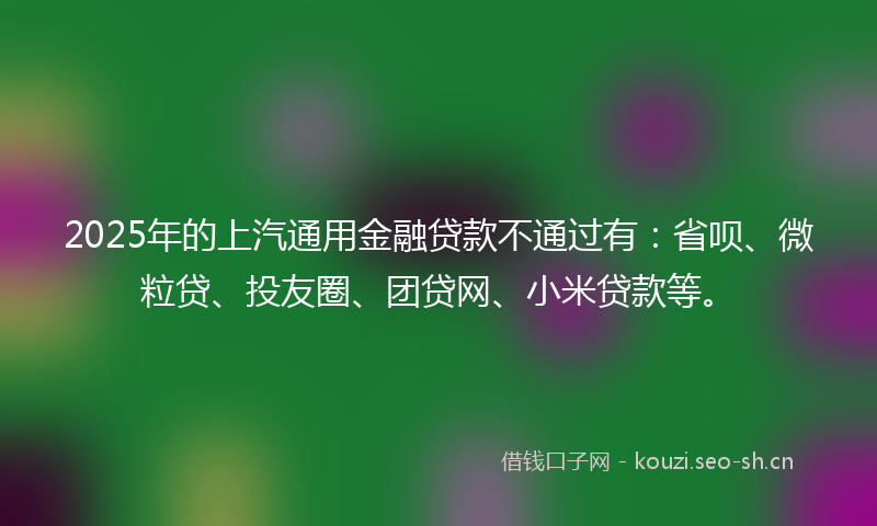 2025年的上汽通用金融贷款不通过有：省呗、微粒贷、投友圈、团贷网、小米贷款等。