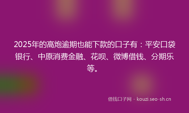 2025年的高炮逾期也能下款的口子有：平安口袋银行、中原消费金融、花呗、微博借钱、分期乐等。