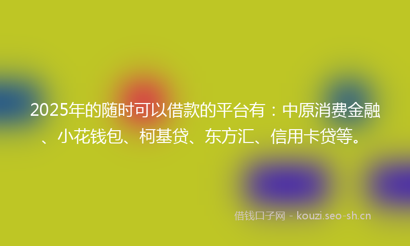 2025年的随时可以借款的平台有：中原消费金融、小花钱包、柯基贷、东方汇、信用卡贷等。