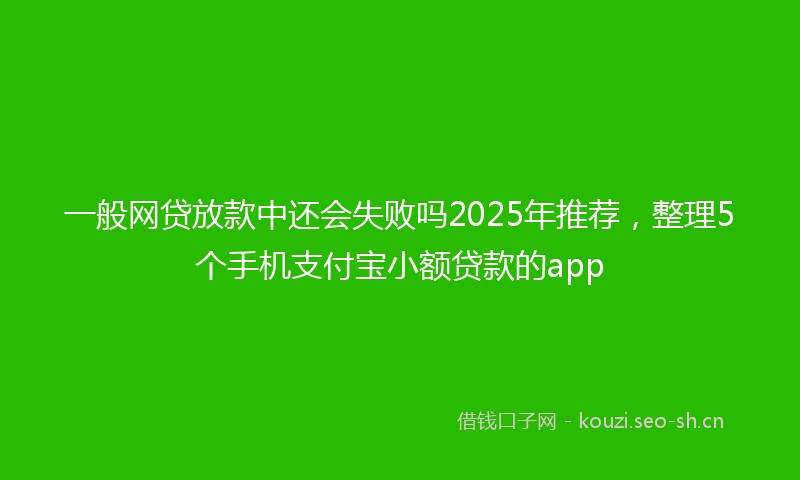 一般网贷放款中还会失败吗2025年推荐，整理5个手机支付宝小额贷款的app