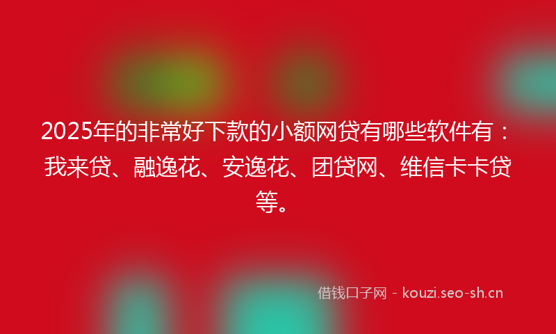 2025年的非常好下款的小额网贷有哪些软件有：我来贷、融逸花、安逸花、团贷网、维信卡卡贷等。