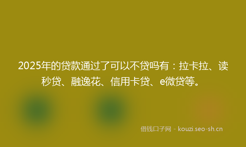 2025年的贷款通过了可以不贷吗有：拉卡拉、读秒贷、融逸花、信用卡贷、e微贷等。