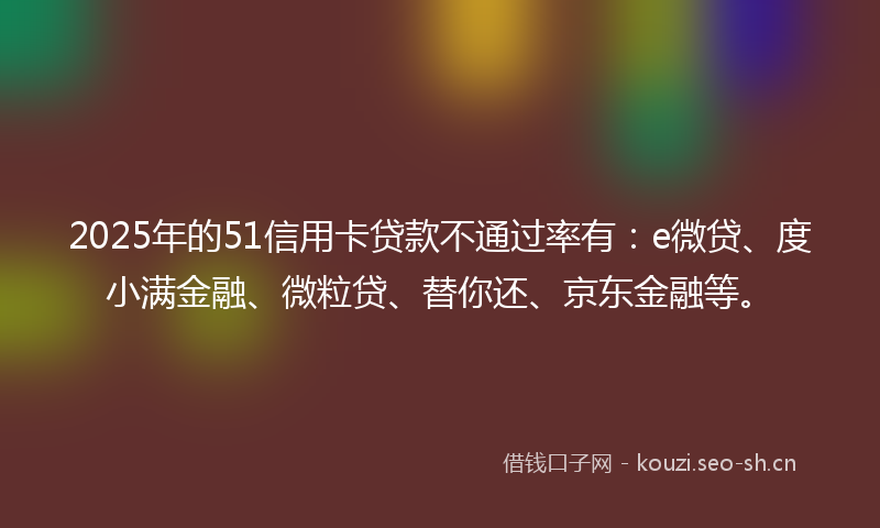 2025年的51信用卡贷款不通过率有:e微贷、度小满金融、微粒贷、替你还、京东金融等。