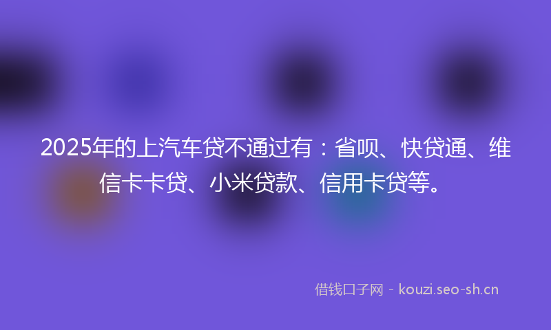 2025年的上汽车贷不通过有：省呗、快贷通、维信卡卡贷、小米贷款、信用卡贷等。