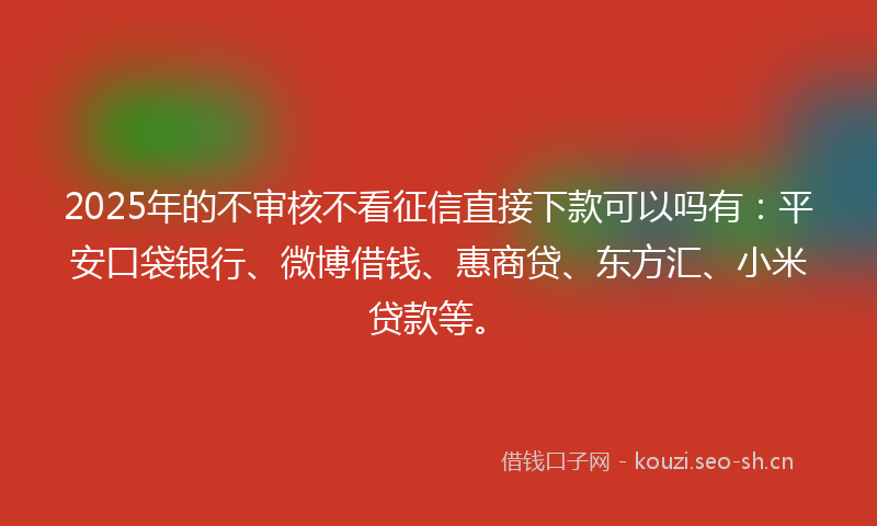 2025年的不审核不看征信直接下款可以吗有：平安口袋银行、微博借钱、惠商贷、东方汇、小米贷款等。