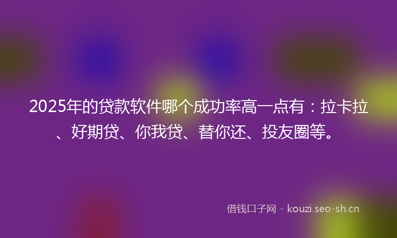 2025年的贷款软件哪个成功率高一点有：拉卡拉、好期贷、你我贷、替你还、投友圈等。