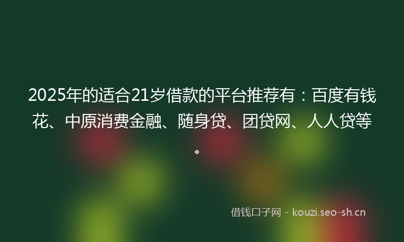 2025年的适合21岁借款的平台推荐有：百度有钱花、中原消费金融、随身贷、团贷网、人人贷等。