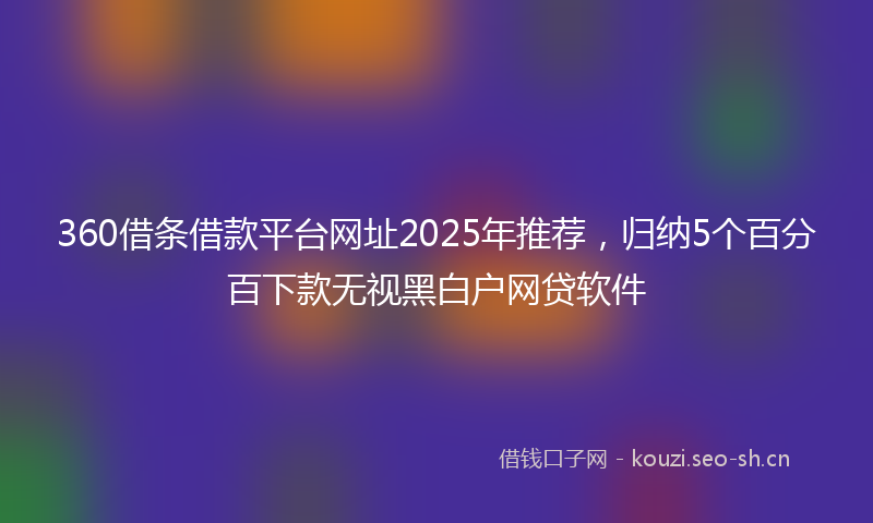 360借条借款平台网址2025年推荐，归纳5个百分百下款无视黑白户网贷软件
