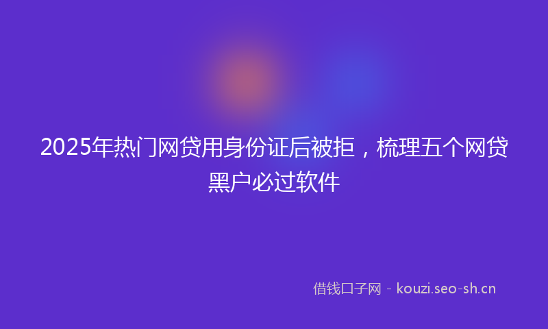 2025年热门网贷用身份证后被拒，梳理五个网贷黑户必过软件