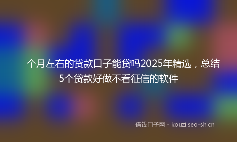一个月左右的贷款口子能贷吗2025年精选,总结5个贷款好做不看征信的软件