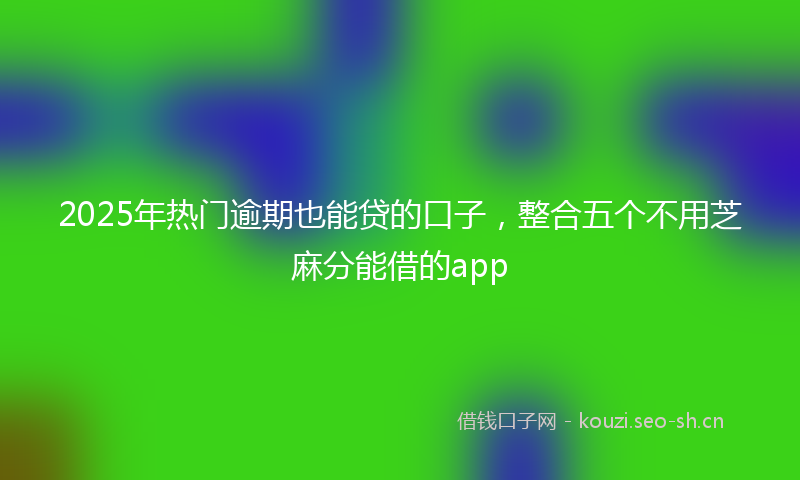 2025年热门逾期也能贷的口子，整合五个不用芝麻分能借的app