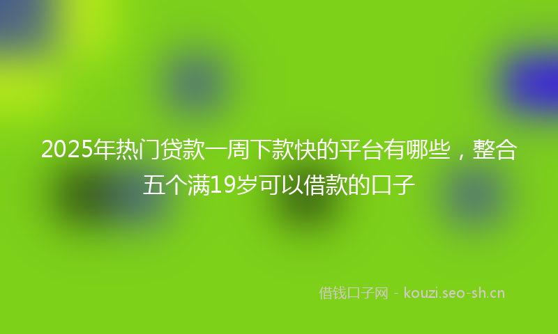 2025年热门贷款一周下款快的平台有哪些，整合五个满19岁可以借款的口子