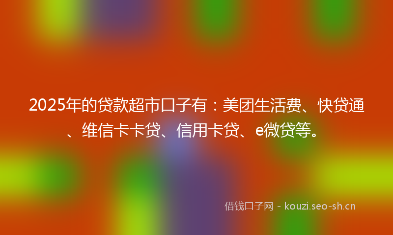 2025年的贷款超市口子有：美团生活费、快贷通、维信卡卡贷、信用卡贷、e微贷等。