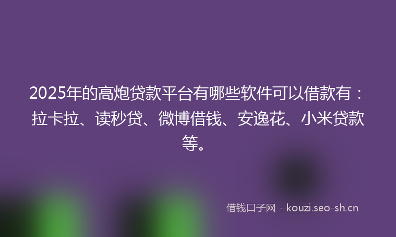 2025年的高炮贷款平台有哪些软件可以借款有：拉卡拉、读秒贷、微博借钱、安逸花、小米贷款等。