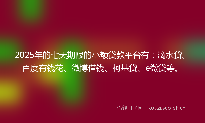 2025年的七天期限的小额贷款平台有：滴水贷、百度有钱花、微博借钱、柯基贷、e微贷等。