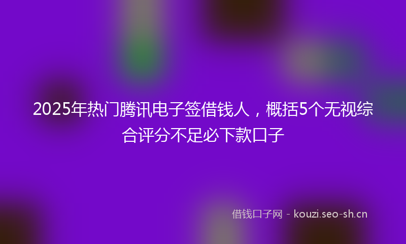 2025年热门腾讯电子签借钱人，概括5个无视综合评分不足必下款口子